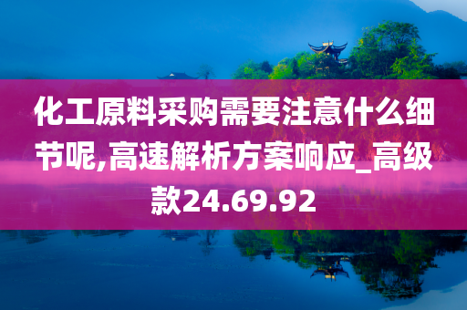 化工原料采购需要注意什么细节呢,高速解析方案响应_高级款24.69.92