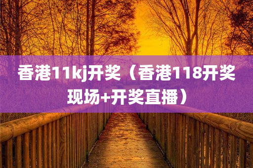 香港11kj开奖（香港118开奖现场+开奖直播）