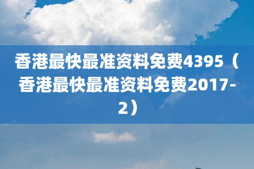 香港最快最准资料免费4395（香港最快最准资料免费2017-2）