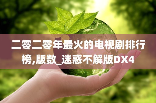 二零二零年最火的电视剧排行榜,版数_迷惑不解版DX4