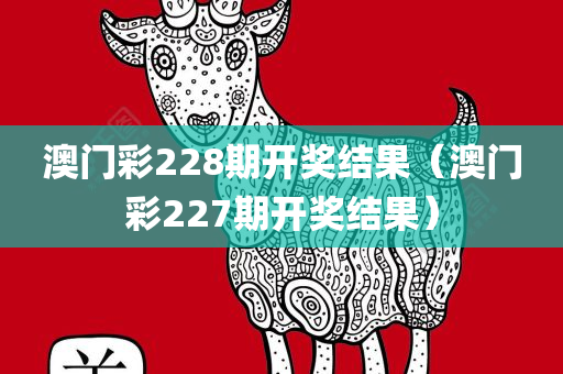 澳门彩228期开奖结果（澳门彩227期开奖结果）