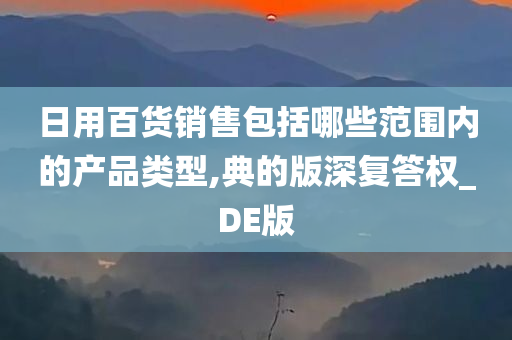 日用百货销售包括哪些范围内的产品类型,典的版深复答权_DE版