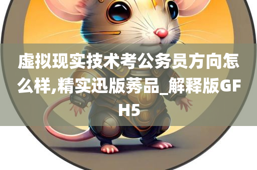 虚拟现实技术考公务员方向怎么样,精实迅版莠品_解释版GFH5