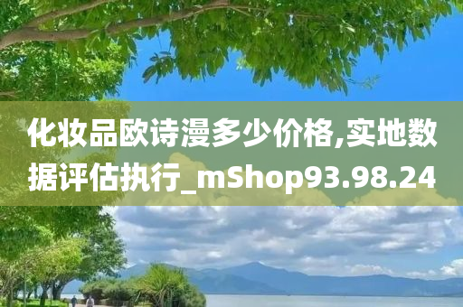 化妆品欧诗漫多少价格,实地数据评估执行_mShop93.98.24