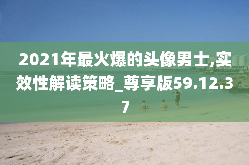 2021年最火爆的头像男士,实效性解读策略_尊享版59.12.37