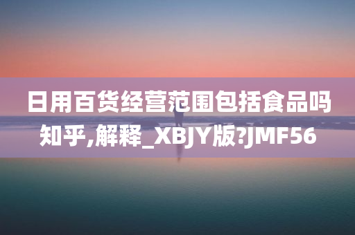 日用百货经营范围包括食品吗知乎,解释_XBJY版?JMF56