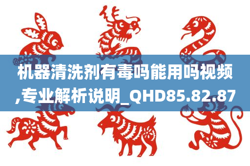 机器清洗剂有毒吗能用吗视频,专业解析说明_QHD85.82.87