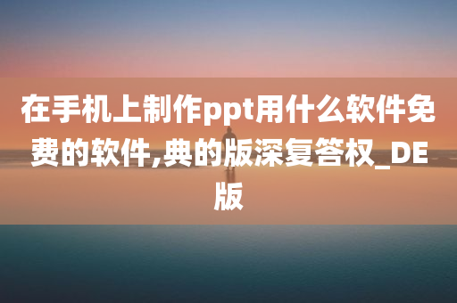 在手机上制作ppt用什么软件免费的软件,典的版深复答权_DE版