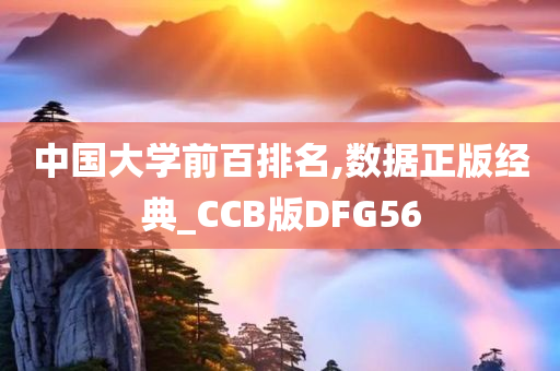 中国大学前百排名,数据正版经典_CCB版DFG56