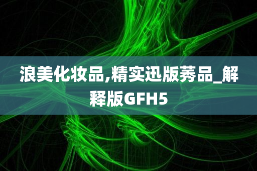 浪美化妆品,精实迅版莠品_解释版GFH5