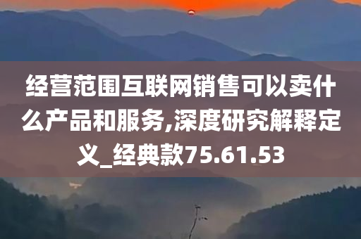 经营范围互联网销售可以卖什么产品和服务,深度研究解释定义_经典款75.61.53