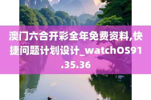 澳门六合开彩全年免费资料,快捷问题计划设计_watchOS91.35.36