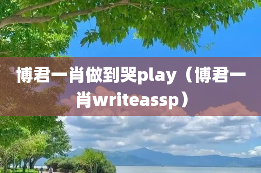 博君一肖做到哭play（博君一肖writeassp）