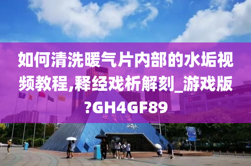 如何清洗暖气片内部的水垢视频教程,释经戏析解刻_游戏版?GH4GF89