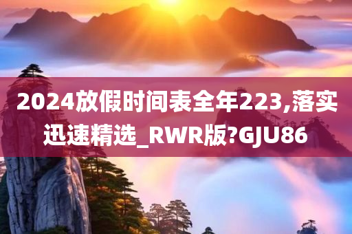 2024放假时间表全年223,落实迅速精选_RWR版?GJU86