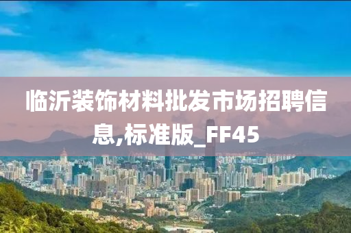 临沂装饰材料批发市场招聘信息,标准版_FF45