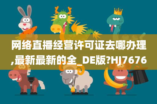 网络直播经营许可证去哪办理,最新最新的全_DE版?HJ7676