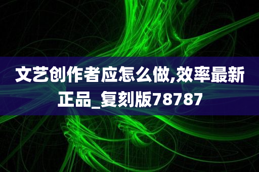 文艺创作者应怎么做,效率最新正品_复刻版78787