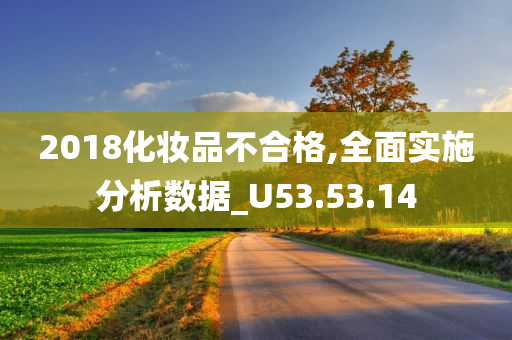 2018化妆品不合格,全面实施分析数据_U53.53.14