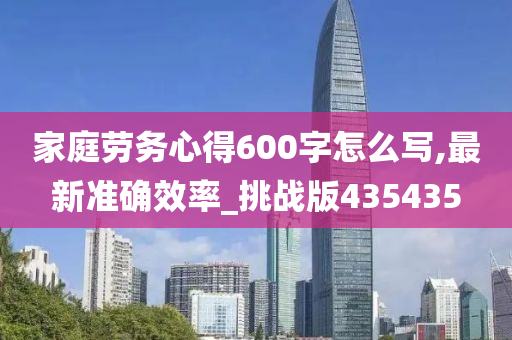 家庭劳务心得600字怎么写,最新准确效率_挑战版435435