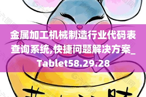 金属加工机械制造行业代码表查询系统,快捷问题解决方案_Tablet58.29.28