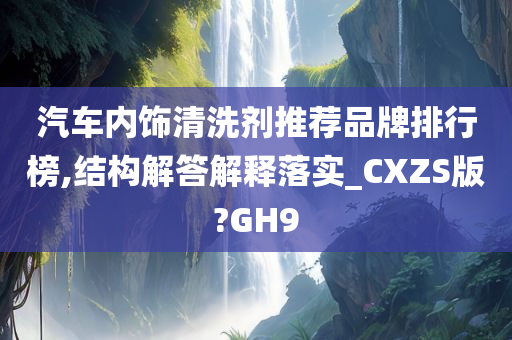 汽车内饰清洗剂推荐品牌排行榜,结构解答解释落实_CXZS版?GH9