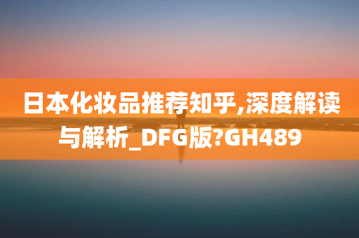 日本化妆品推荐知乎,深度解读与解析_DFG版?GH489