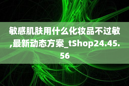 敏感肌肤用什么化妆品不过敏,最新动态方案_tShop24.45.56