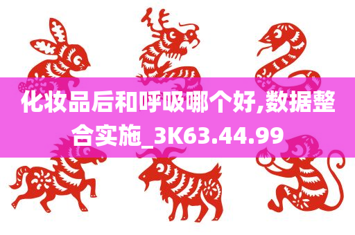 化妆品后和呼吸哪个好,数据整合实施_3K63.44.99