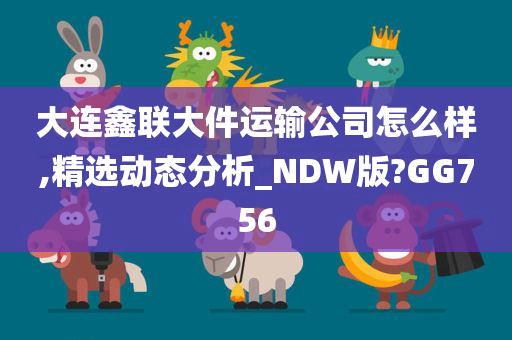 大连鑫联大件运输公司怎么样,精选动态分析_NDW版?GG756