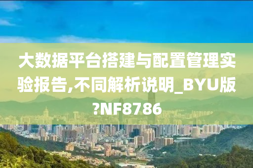 大数据平台搭建与配置管理实验报告,不同解析说明_BYU版?NF8786