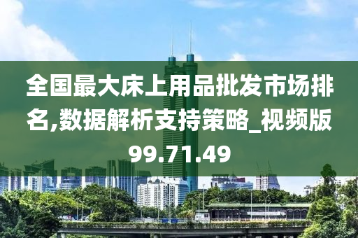 全国最大床上用品批发市场排名,数据解析支持策略_视频版99.71.49