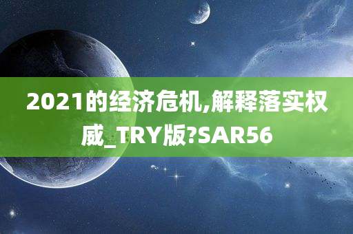 2021的经济危机,解释落实权威_TRY版?SAR56