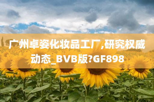 广州卓姿化妆品工厂,研究权威动态_BVB版?GF898