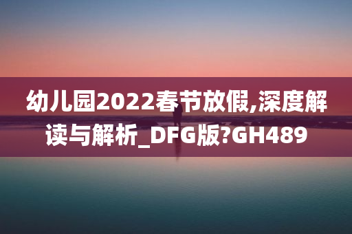 幼儿园2022春节放假,深度解读与解析_DFG版?GH489