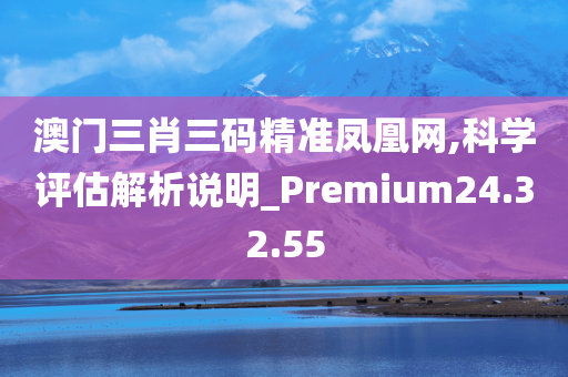 澳门三肖三码精准凤凰网,科学评估解析说明_Premium24.32.55