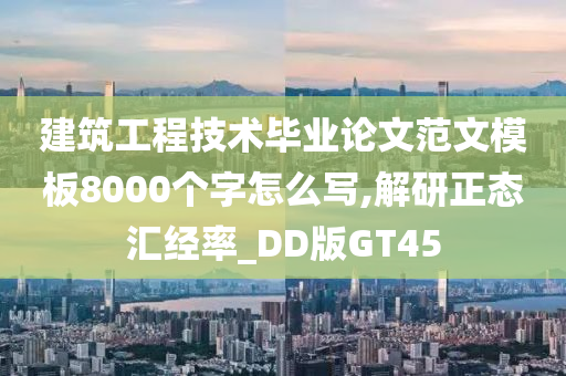 建筑工程技术毕业论文范文模板8000个字怎么写,解研正态汇经率_DD版GT45