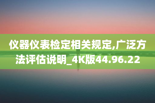 仪器仪表检定相关规定,广泛方法评估说明_4K版44.96.22