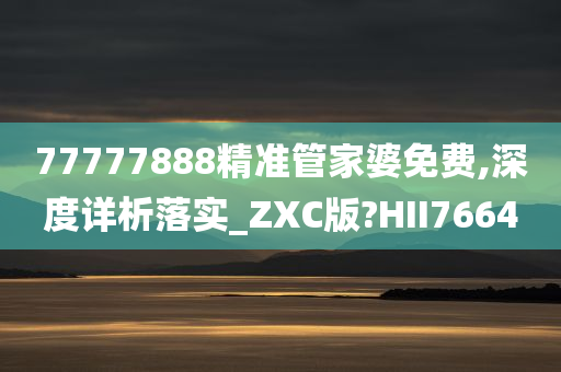 77777888精准管家婆免费,深度详析落实_ZXC版?HII7664