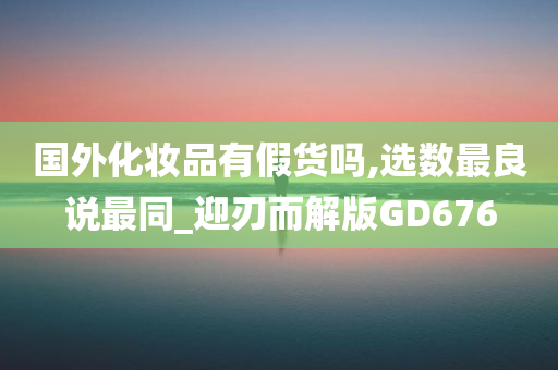 国外化妆品有假货吗,选数最良说最同_迎刃而解版GD676