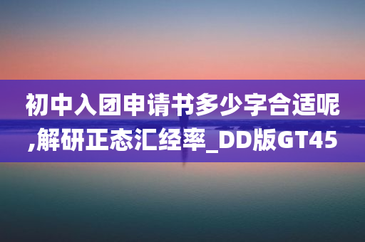 初中入团申请书多少字合适呢,解研正态汇经率_DD版GT45