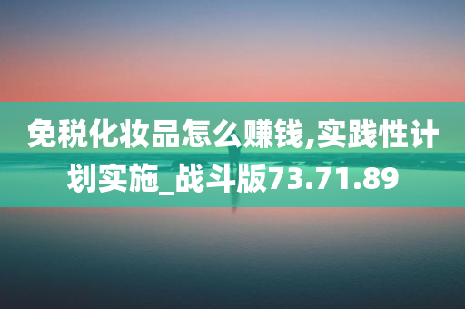 免税化妆品怎么赚钱,实践性计划实施_战斗版73.71.89