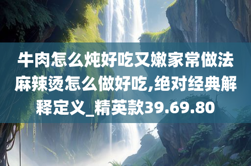 牛肉怎么炖好吃又嫩家常做法麻辣烫怎么做好吃,绝对经典解释定义_精英款39.69.80