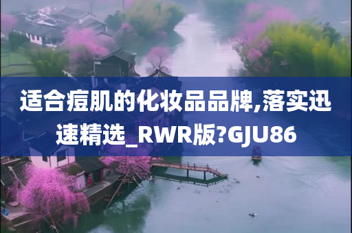 适合痘肌的化妆品品牌,落实迅速精选_RWR版?GJU86