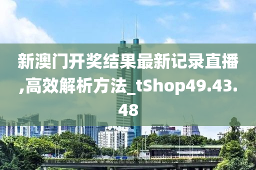 新澳门开奖结果最新记录直播,高效解析方法_tShop49.43.48