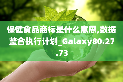 保健食品商标是什么意思,数据整合执行计划_Galaxy80.27.73