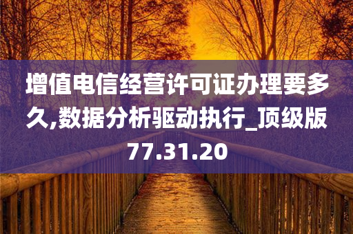 增值电信经营许可证办理要多久,数据分析驱动执行_顶级版77.31.20