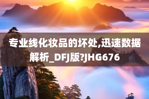 专业线化妆品的坏处,迅速数据解析_DFJ版?JHG676