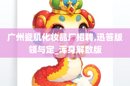 广州瓷肌化妆品厂招聘,迅答版领与定_浑身解数版