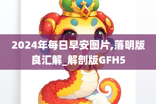 2024年每日早安图片,落明版良汇解_解剖版GFH5